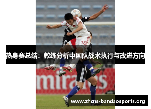 热身赛总结：教练分析中国队战术执行与改进方向
