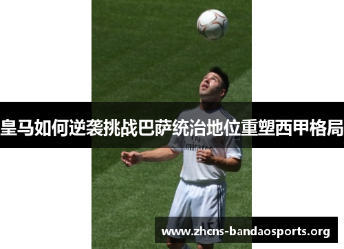 皇马如何逆袭挑战巴萨统治地位重塑西甲格局
