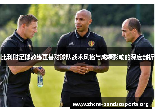 比利时足球教练更替对球队战术风格与成绩影响的深度剖析