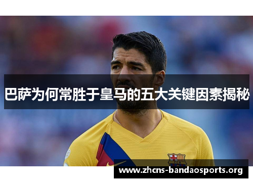 巴萨为何常胜于皇马的五大关键因素揭秘