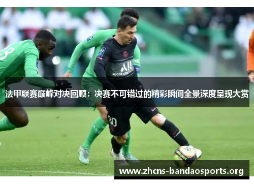 法甲联赛巅峰对决回顾:决赛不可错过的精彩瞬间全景深度呈现大赏 法甲联赛巅峰对决回顾:决赛不可错过的精彩瞬间全景深度呈现大赏