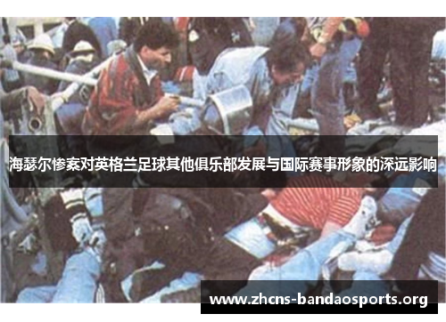 海瑟尔惨案对英格兰足球其他俱乐部发展与国际赛事形象的深远影响